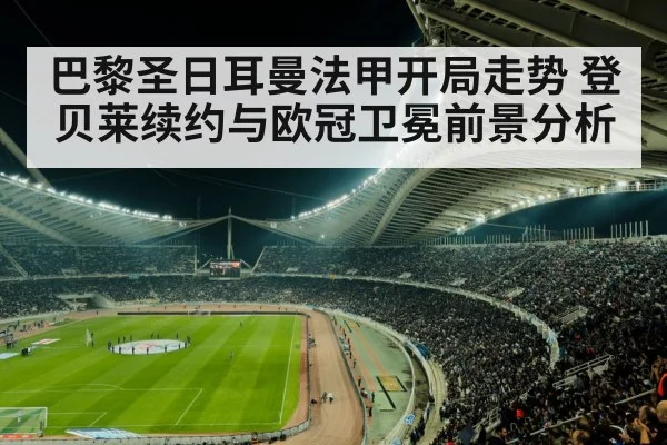 巴黎圣日耳曼法甲开局走势 登贝莱续约与欧冠卫冕前景分析