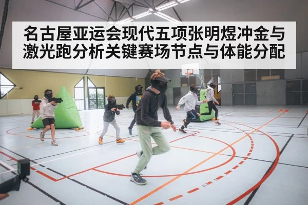 名古屋亚运会现代五项张明煜冲金与激光跑分析关键赛场节点与体能分配（kaiyun）
