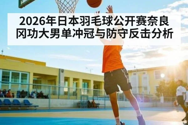 2026年日本羽毛球公开赛奈良冈功大男单冲冠与防守反击分析（kaiyun）